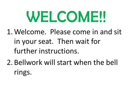 WELCOME!! 1.Welcome. Please come in and sit in your seat. Then wait for further instructions. 2.Bellwork will start when the bell rings.