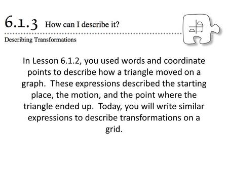 In Lesson 6.1.2, you used words and coordinate points to describe how a triangle moved on a graph.  These expressions described the starting place, the.