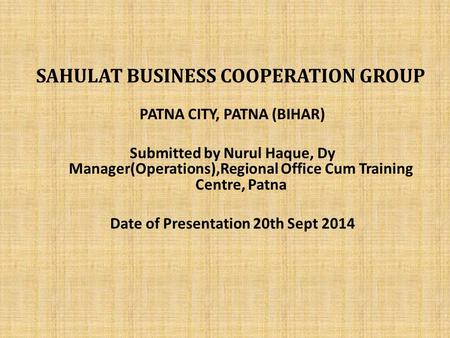 SAHULAT BUSINESS COOPERATION GROUP PATNA CITY, PATNA (BIHAR) Submitted by Nurul Haque, Dy Manager(Operations),Regional Office Cum Training Centre, Patna.