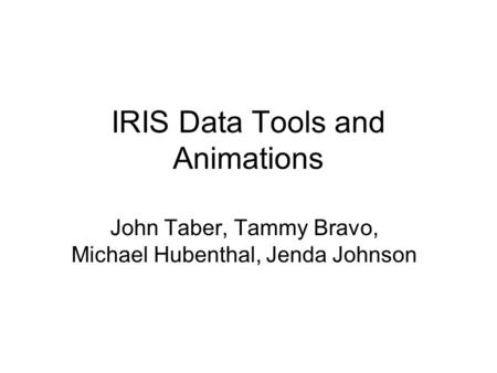 IRIS Data Tools and Animations John Taber, Tammy Bravo, Michael Hubenthal, Jenda Johnson.