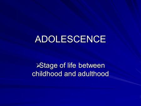 ADOLESCENCE  Stage of life between childhood and adulthood.