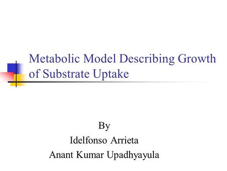 Metabolic Model Describing Growth of Substrate Uptake By Idelfonso Arrieta Anant Kumar Upadhyayula.