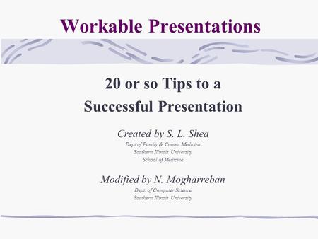 Workable Presentations 20 or so Tips to a Successful Presentation Created by S. L. Shea Dept of Family & Comm. Medicine Southern Illinois University School.