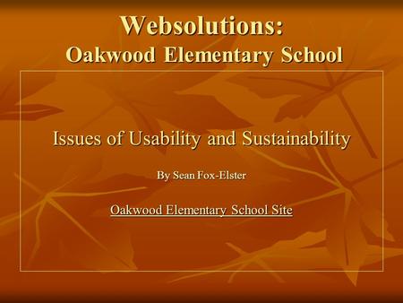 Websolutions: Oakwood Elementary School Issues of Usability and Sustainability By Sean Fox-Elster Oakwood Elementary School Site Oakwood Elementary School.