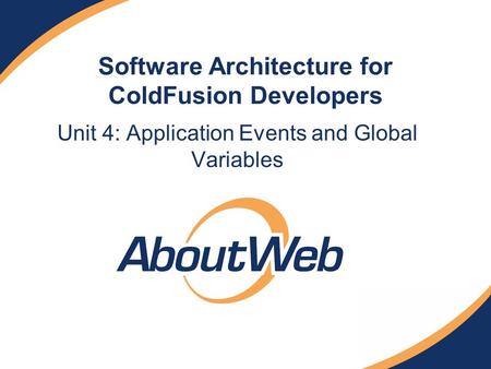 Software Architecture for ColdFusion Developers Unit 4: Application Events and Global Variables.