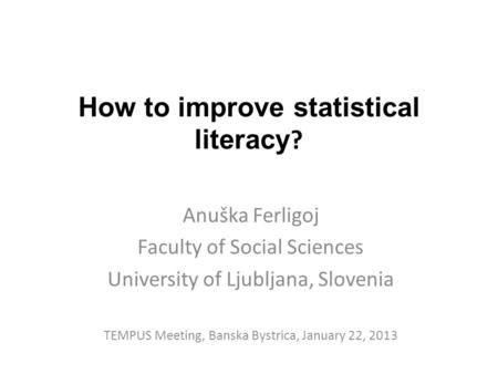 How to improve statistical literacy ? Anuška Ferligoj Faculty of Social Sciences University of Ljubljana, Slovenia TEMPUS Meeting, Banska Bystrica, January.
