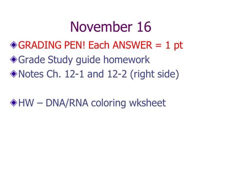 November 16 GRADING PEN! Each ANSWER = 1 pt Grade Study guide homework Notes Ch. 12-1 and 12-2 (right side) HW – DNA/RNA coloring wksheet.