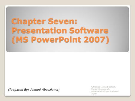 Chapter Seven: Presentation Software (MS PowerPoint 2007) Author(s): Ahmed Dalalah, Ahmed Abusalameh, Mohammad AlZoubi & Khaled Dajani (Prepared By: Ahmed.