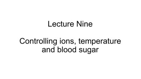 Lecture Nine Controlling ions, temperature and blood sugar.