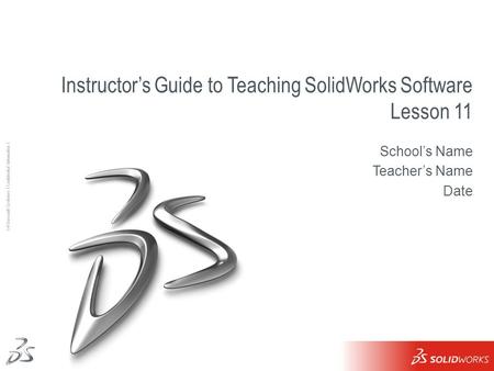 1 Ι © Dassault Systèmes Ι Confidential Information Ι Instructor’s Guide to Teaching SolidWorks Software Lesson 11 School’s Name Teacher’s Name Date.