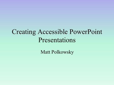 Creating Accessible PowerPoint Presentations Matt Polkowsky.