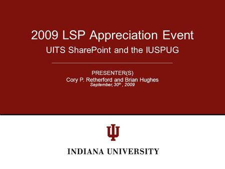 UITS SharePoint and the IUSPUG 2009 LSP Appreciation Event PRESENTER(S) Cory P. Retherford and Brian Hughes September, 30 th, 2009.