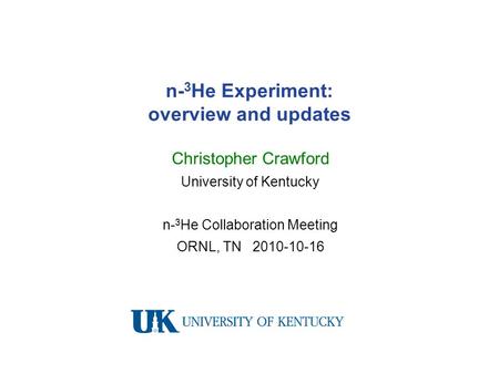 N- 3 He Experiment: overview and updates Christopher Crawford University of Kentucky n- 3 He Collaboration Meeting ORNL, TN 2010-10-16.
