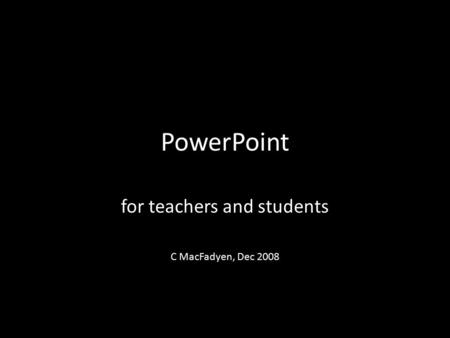 PowerPoint for teachers and students C MacFadyen, Dec 2008.