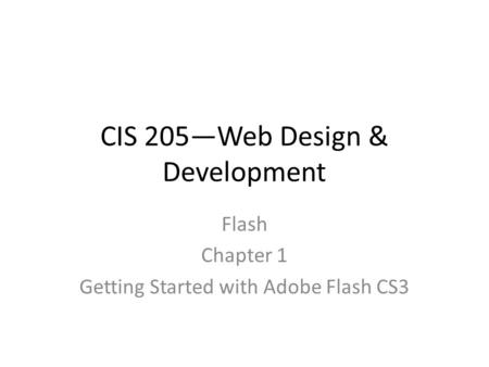 CIS 205—Web Design & Development Flash Chapter 1 Getting Started with Adobe Flash CS3.