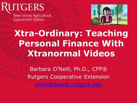 Xtra-Ordinary: Teaching Personal Finance With Xtranormal Videos Barbara O’Neill, Ph.D., CFP® Rutgers Cooperative Extension