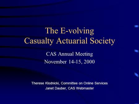 The E-volving Casualty Actuarial Society CAS Annual Meeting November 14-15, 2000 Therese Klodnicki, Committee on Online Services Janet Dauber, CAS Webmaster.