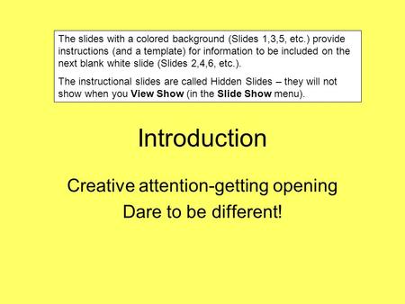 Introduction Creative attention-getting opening Dare to be different! The slides with a colored background (Slides 1,3,5, etc.) provide instructions (and.