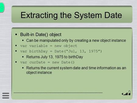 Extracting the System Date  Built-in Date() object  Can be manipulated only by creating a new object instance  var variable = new object  var birthDay.