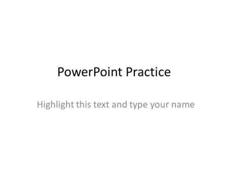 PowerPoint Practice Highlight this text and type your name.