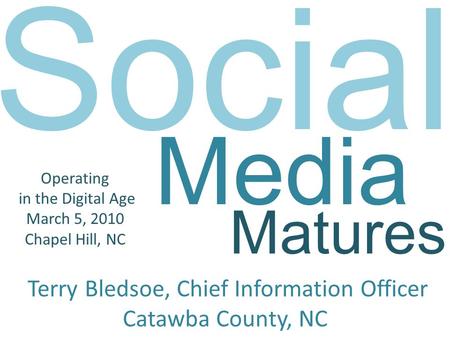 Social Media Operating in the Digital Age March 5, 2010 Chapel Hill, NC Terry Bledsoe, Chief Information Officer Catawba County, NC Matures.