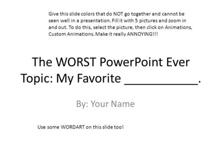 The WORST PowerPoint Ever Topic: My Favorite ___________. By: Your Name Give this slide colors that do NOT go together and cannot be seen well in a presentation.
