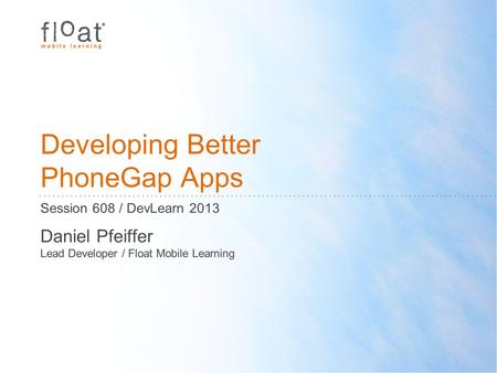 Developing Better PhoneGap Apps Session 608 / DevLearn 2013 Daniel Pfeiffer Lead Developer / Float Mobile Learning.