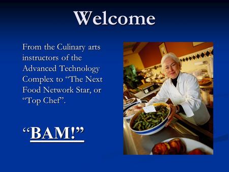 Welcome From the Culinary arts instructors of the Advanced Technology Complex to “The Next Food Network Star, or “Top Chef”. “ BAM!”