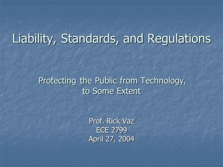 Liability, Standards, and Regulations Protecting the Public from Technology, to Some Extent Prof. Rick Vaz ECE 2799 April 27, 2004.