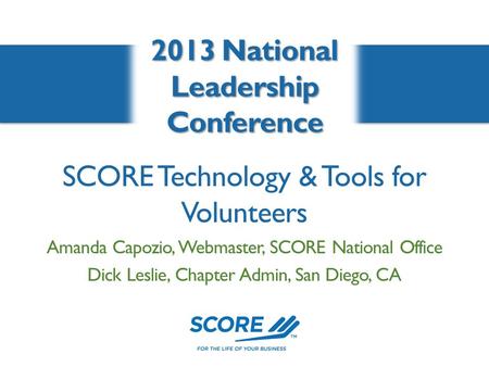 SCORE Technology & Tools for Volunteers 2013 National Leadership Conference Amanda Capozio, Webmaster, SCORE National Office Dick Leslie, Chapter Admin,