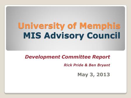 University of Memphis MIS Advisory Council Development Committee Report Rick Pride & Ben Bryant May 3, 2013.