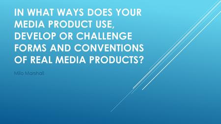 IN WHAT WAYS DOES YOUR MEDIA PRODUCT USE, DEVELOP OR CHALLENGE FORMS AND CONVENTIONS OF REAL MEDIA PRODUCTS? Milo Marshall.