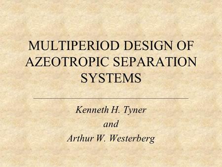 MULTIPERIOD DESIGN OF AZEOTROPIC SEPARATION SYSTEMS Kenneth H. Tyner and Arthur W. Westerberg.