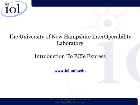 The University of New Hampshire InterOperability Laboratory Introduction To PCIe Express www.iol.unh.edu www.iol.unh.edu 1 © 2011 University of New Hampshire.