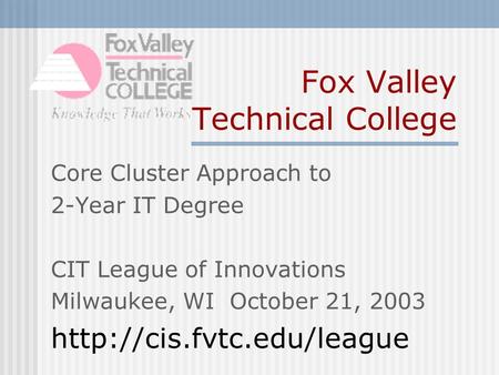 Fox Valley Technical College Core Cluster Approach to 2-Year IT Degree CIT League of Innovations Milwaukee, WI October 21, 2003