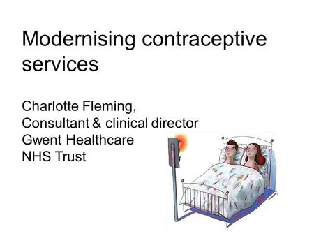 Modernising contraceptive services Charlotte Fleming, Consultant & clinical director Gwent Healthcare NHS Trust.