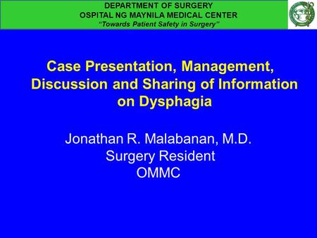 Case Presentation, Management, Discussion and Sharing of Information on Dysphagia Jonathan R. Malabanan, M.D. Surgery Resident OMMC DEPARTMENT OF SURGERY.