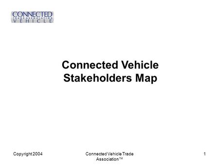 Copyright 2004Connected Vehicle Trade Association™ 1 Connected Vehicle Stakeholders Map.