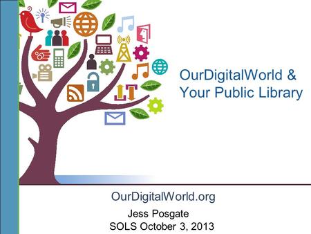 OurDigitalWorld.org OurDigitalWorld & Your Public Library SOLS October 3, 2013 Jess Posgate.