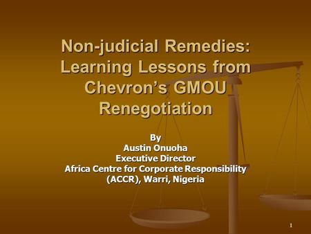 1 Non-judicial Remedies: Learning Lessons from Chevron’s GMOU Renegotiation By Austin Onuoha Executive Director Africa Centre for Corporate Responsibility.