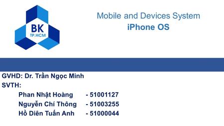 Mobile and Devices System iPhone OS GVHD: Dr. Trần Ngọc Minh SVTH: Phan Nhật Hoàng- 51001127 Nguyễn Chí Thông- 51003255 Hồ Diên Tuấn Anh- 51000044.