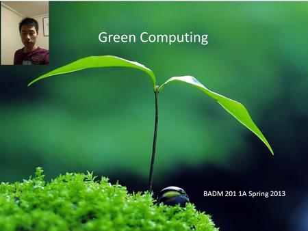 BADM 201 1A Spring 2013 Green Computing. What is Green Computing environmentally responsible use of computers and related resources implementation of.