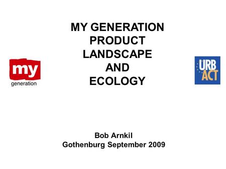 Bob Arnkil Gothenburg September 2009 MY GENERATION PRODUCT LANDSCAPE AND ECOLOGY.