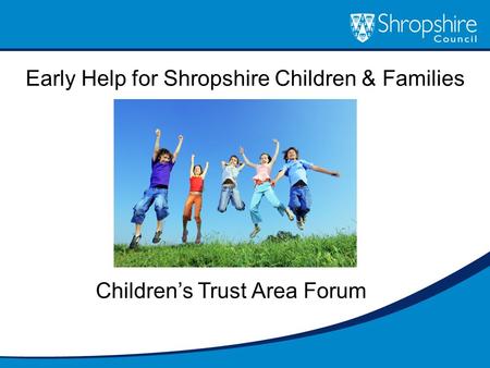 Early Help for Shropshire Children & Families Children’s Trust Area Forum.