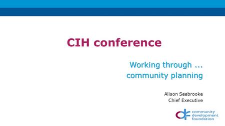 CIH conference Working through... community planning Alison Seabrooke Chief Executive.