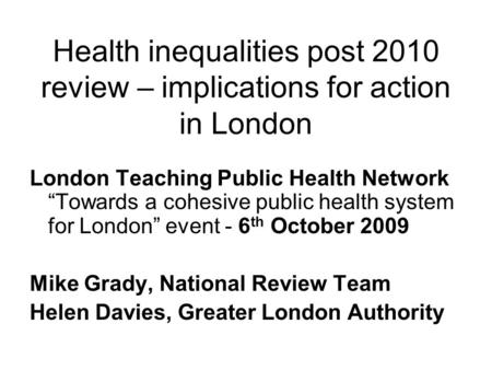 Health inequalities post 2010 review – implications for action in London London Teaching Public Health Network “Towards a cohesive public health system.