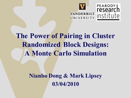 The Power of Pairing in Cluster Randomized Block Designs: A Monte Carlo Simulation Nianbo Dong & Mark Lipsey 03/04/2010.