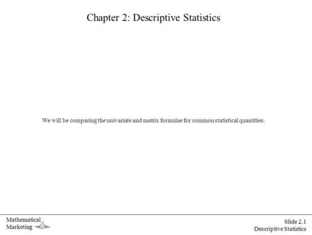 MathematicalMarketing Slide 2.1 Descriptive Statistics Chapter 2: Descriptive Statistics We will be comparing the univariate and matrix formulae for common.