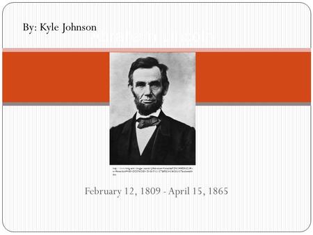 February 12, 1809 - April 15, 1865 Abraham Lincoln  ew=detail&id=4E9ADC5F6C8E41DABAFA21C7B6FB234306C62A57&selectedIn.