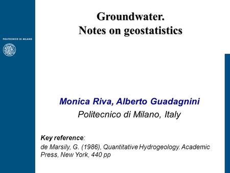 Groundwater. Notes on geostatistics Monica Riva, Alberto Guadagnini Politecnico di Milano, Italy Key reference: de Marsily, G. (1986), Quantitative Hydrogeology.